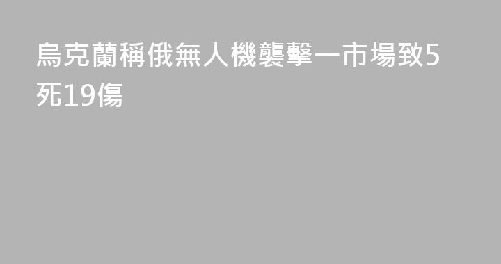 烏克蘭稱俄無人機襲擊一市場致5死19傷