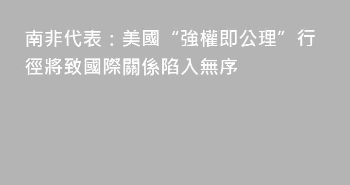 南非代表：美國“強權即公理”行徑將致國際關係陷入無序