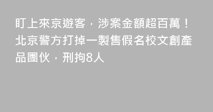盯上來京遊客，涉案金額超百萬！北京警方打掉一製售假名校文創產品團伙，刑拘8人
