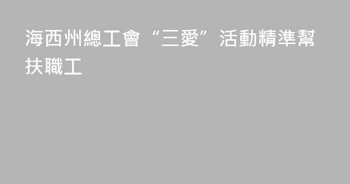 海西州總工會“三愛”活動精準幫扶職工