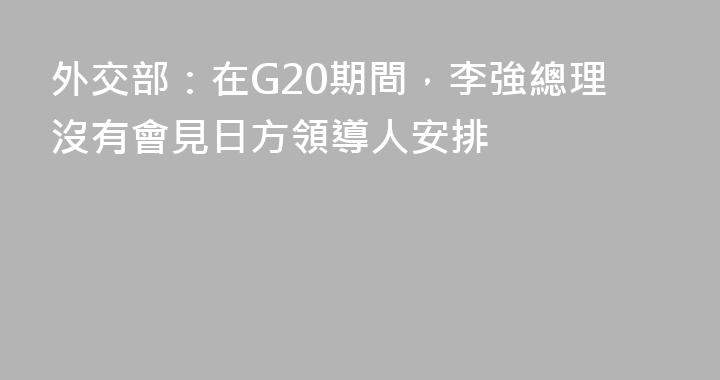 外交部：在G20期間，李強總理沒有會見日方領導人安排