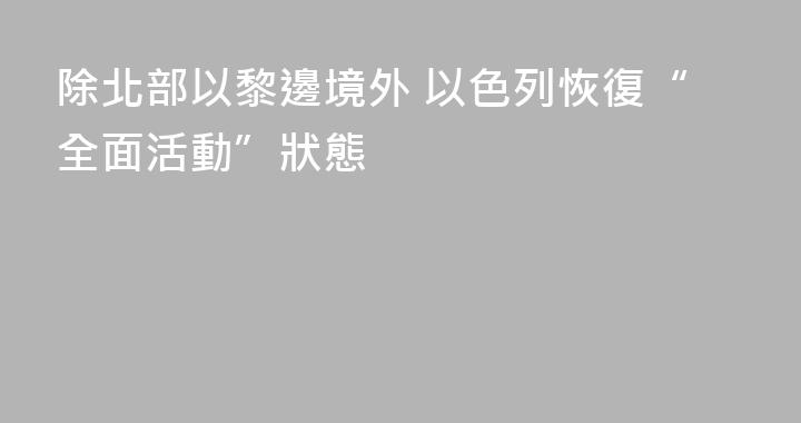 除北部以黎邊境外 以色列恢復“全面活動”狀態