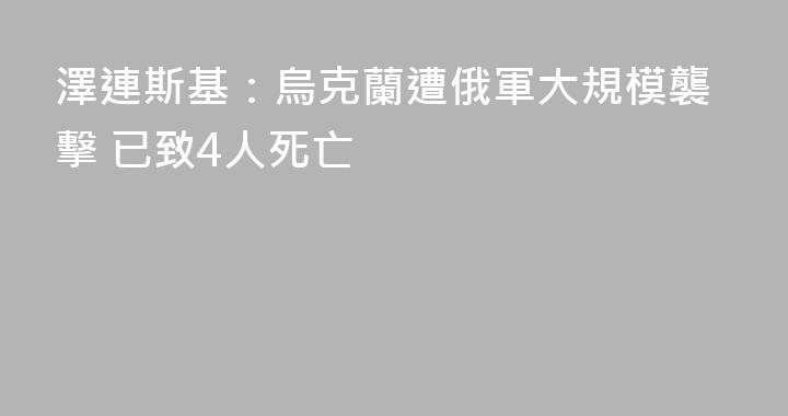 澤連斯基：烏克蘭遭俄軍大規模襲擊 已致4人死亡