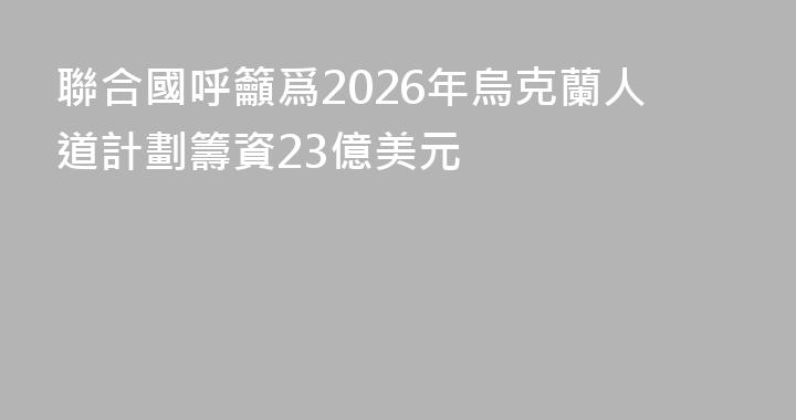 聯合國呼籲爲2026年烏克蘭人道計劃籌資23億美元