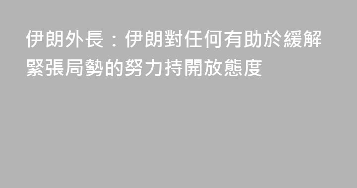 伊朗外長：伊朗對任何有助於緩解緊張局勢的努力持開放態度