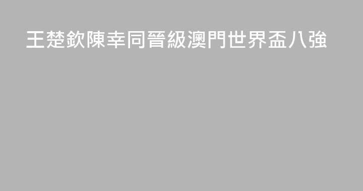 王楚欽陳幸同晉級澳門世界盃八強