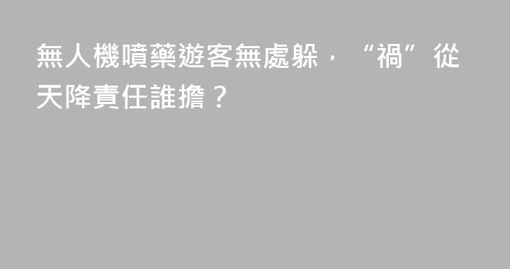 無人機噴藥遊客無處躲，“禍”從天降責任誰擔？
