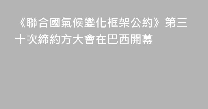 《聯合國氣候變化框架公約》第三十次締約方大會在巴西開幕