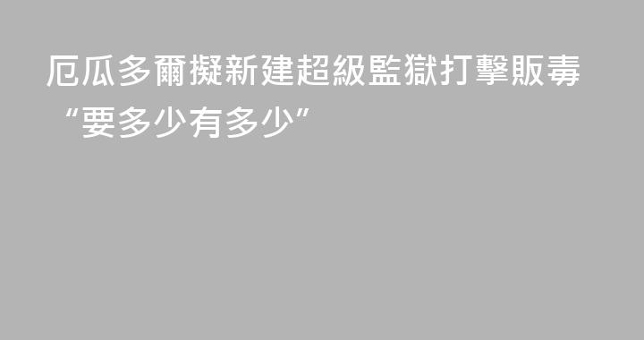 厄瓜多爾擬新建超級監獄打擊販毒“要多少有多少”