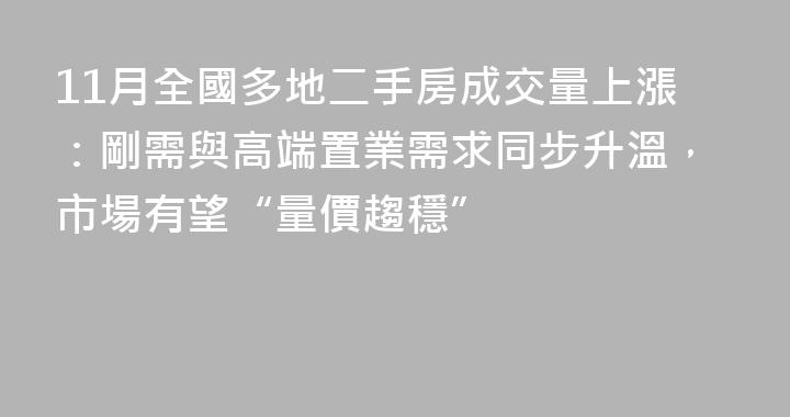 11月全國多地二手房成交量上漲：剛需與高端置業需求同步升溫，市場有望“量價趨穩”