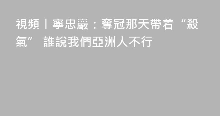 視頻丨寧忠巖：奪冠那天帶着“殺氣” 誰說我們亞洲人不行