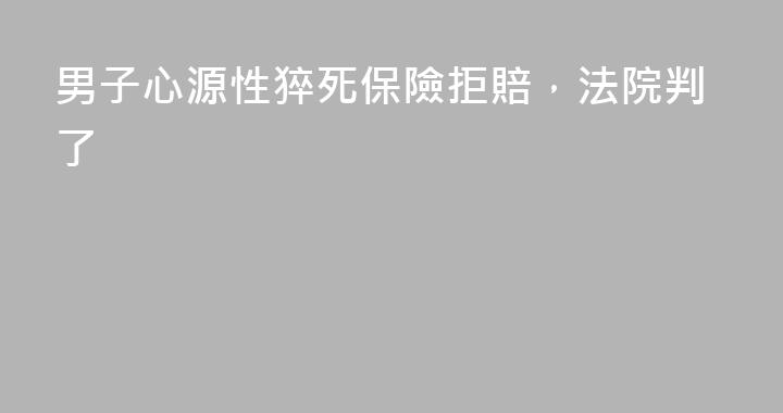 男子心源性猝死保險拒賠，法院判了