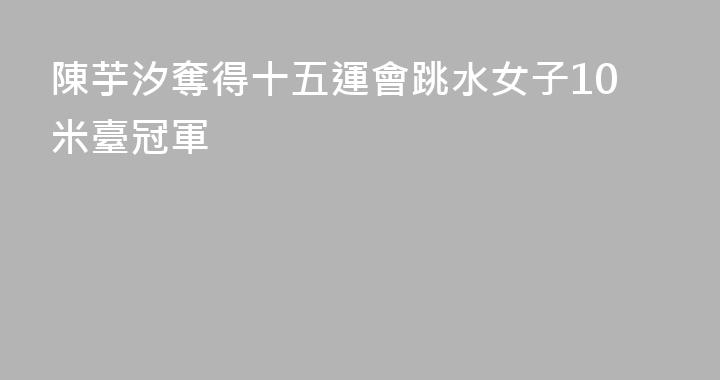 陳芋汐奪得十五運會跳水女子10米臺冠軍