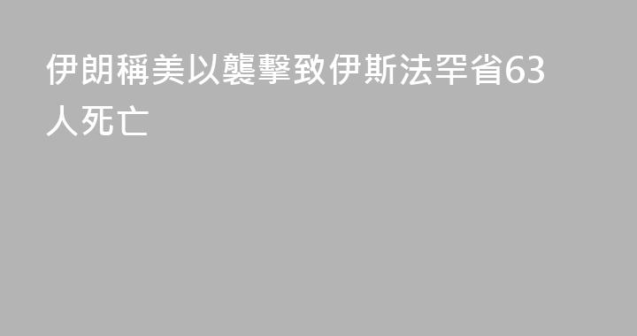 伊朗稱美以襲擊致伊斯法罕省63人死亡