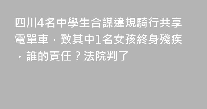 四川4名中學生合謀違規騎行共享電單車，致其中1名女孩終身殘疾，誰的責任？法院判了