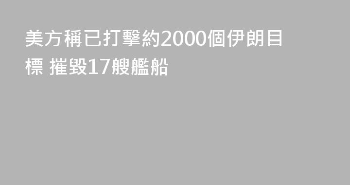 美方稱已打擊約2000個伊朗目標 摧毀17艘艦船