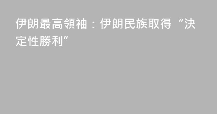 伊朗最高領袖：伊朗民族取得“決定性勝利”