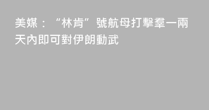 美媒：“林肯”號航母打擊羣一兩天內即可對伊朗動武