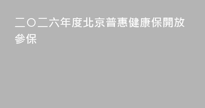 二〇二六年度北京普惠健康保開放參保