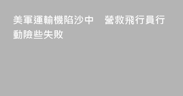 美軍運輸機陷沙中　營救飛行員行動險些失敗