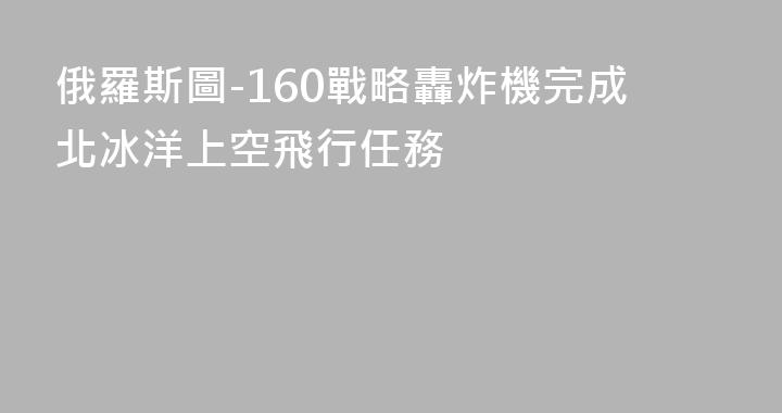 俄羅斯圖-160戰略轟炸機完成北冰洋上空飛行任務