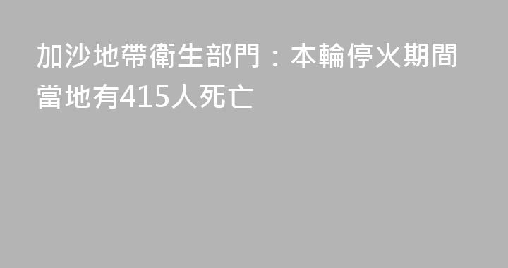 加沙地帶衛生部門：本輪停火期間當地有415人死亡