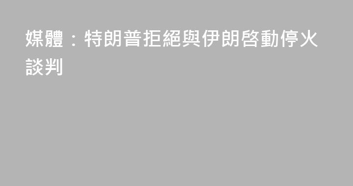 媒體：特朗普拒絕與伊朗啓動停火談判