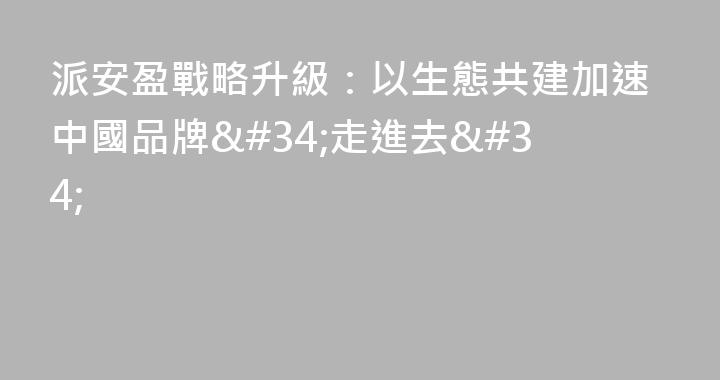 派安盈戰略升級：以生態共建加速中國品牌