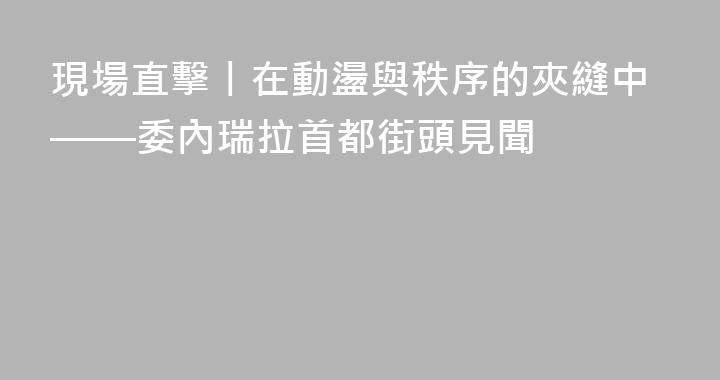 現場直擊丨在動盪與秩序的夾縫中——委內瑞拉首都街頭見聞