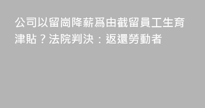 公司以留崗降薪爲由截留員工生育津貼？法院判決：返還勞動者