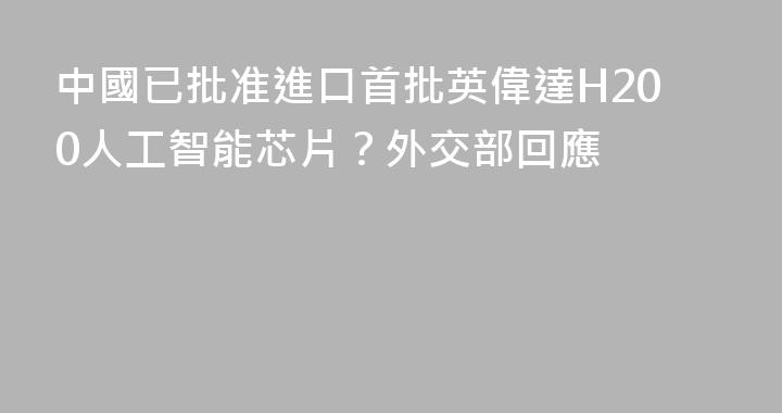 中國已批准進口首批英偉達H200人工智能芯片？外交部回應
