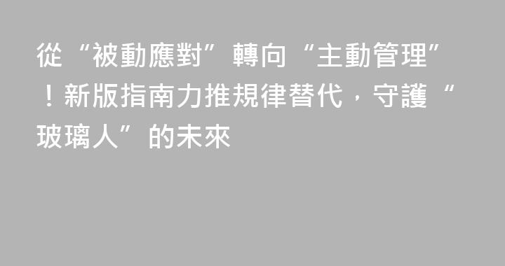 從“被動應對”轉向“主動管理”！新版指南力推規律替代，守護“玻璃人”的未來