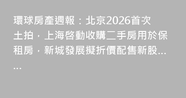 環球房產週報：北京2026首次土拍，上海啓動收購二手房用於保租房，新城發展擬折價配售新股……