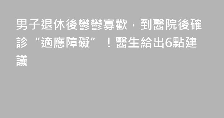 男子退休後鬱鬱寡歡，到醫院後確診“適應障礙”！醫生給出6點建議