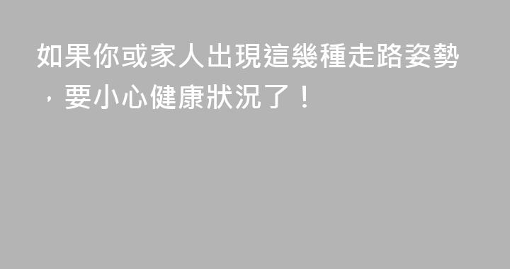 如果你或家人出現這幾種走路姿勢，要小心健康狀況了！