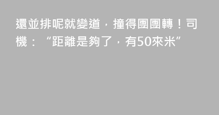 還並排呢就變道，撞得團團轉！司機：“距離是夠了，有50來米”