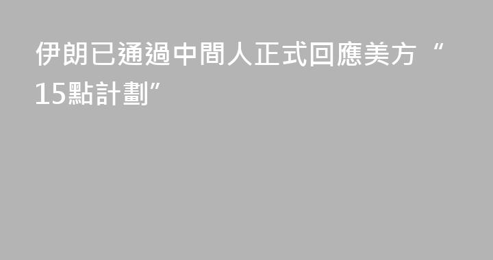 伊朗已通過中間人正式回應美方“15點計劃”