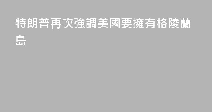 特朗普再次強調美國要擁有格陵蘭島