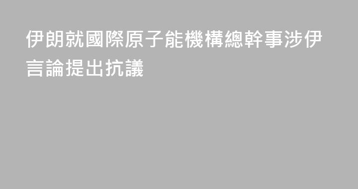 伊朗就國際原子能機構總幹事涉伊言論提出抗議