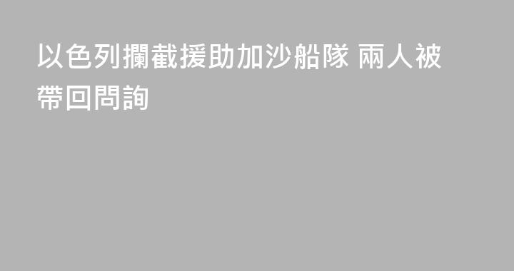 以色列攔截援助加沙船隊 兩人被帶回問詢
