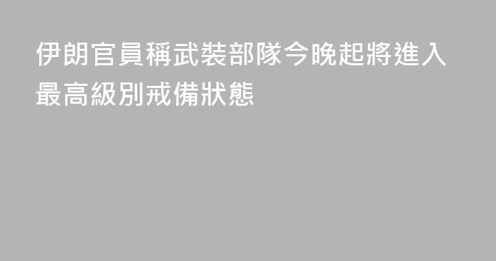 伊朗官員稱武裝部隊今晚起將進入最高級別戒備狀態