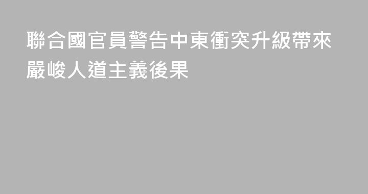 聯合國官員警告中東衝突升級帶來嚴峻人道主義後果