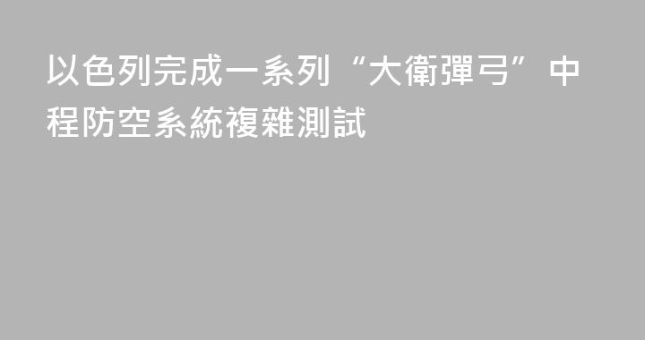 以色列完成一系列“大衛彈弓”中程防空系統複雜測試