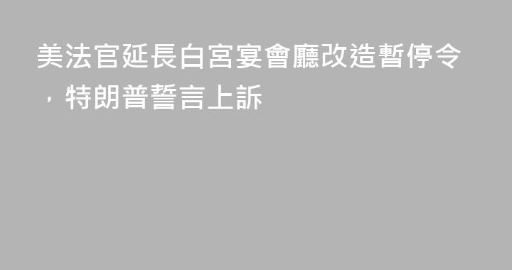 美法官延長白宮宴會廳改造暫停令，特朗普誓言上訴
