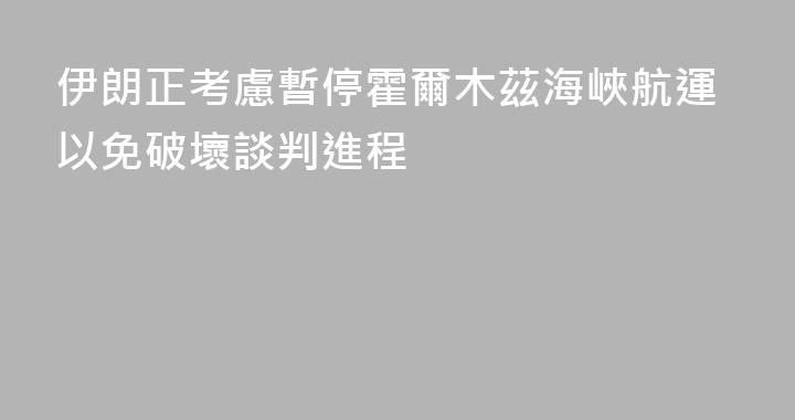 伊朗正考慮暫停霍爾木茲海峽航運以免破壞談判進程