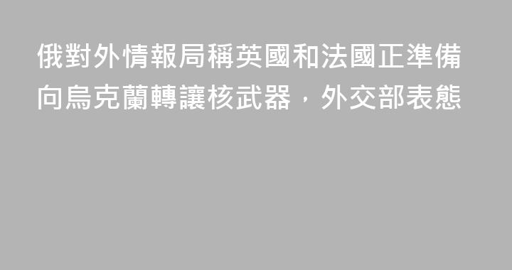 俄對外情報局稱英國和法國正準備向烏克蘭轉讓核武器，外交部表態