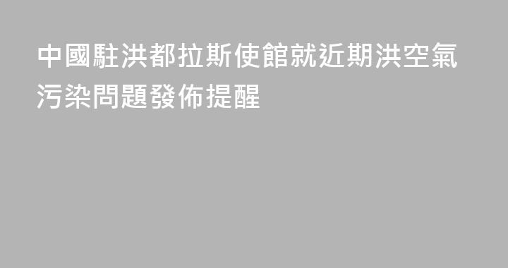 中國駐洪都拉斯使館就近期洪空氣污染問題發佈提醒