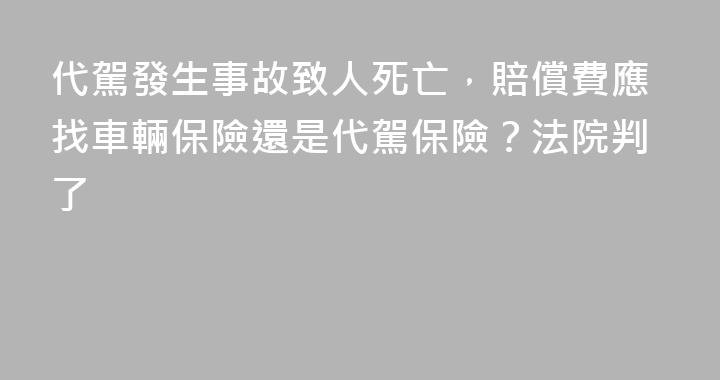 代駕發生事故致人死亡，賠償費應找車輛保險還是代駕保險？法院判了