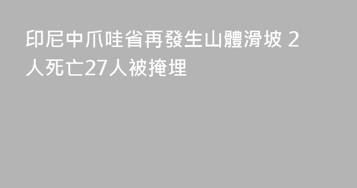 印尼中爪哇省再發生山體滑坡 2人死亡27人被掩埋
