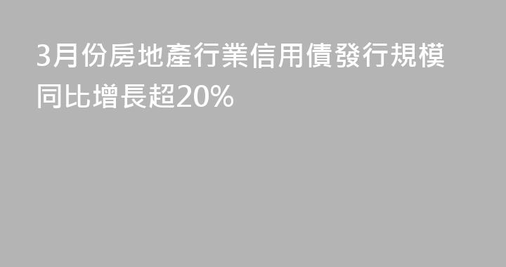 3月份房地產行業信用債發行規模同比增長超20%